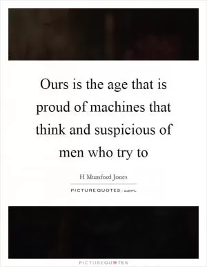Ours is the age that is proud of machines that think and suspicious of men who try to Picture Quote #1