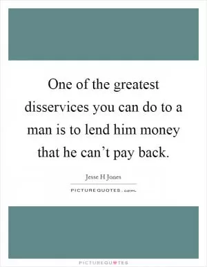 One of the greatest disservices you can do to a man is to lend him money that he can’t pay back Picture Quote #1
