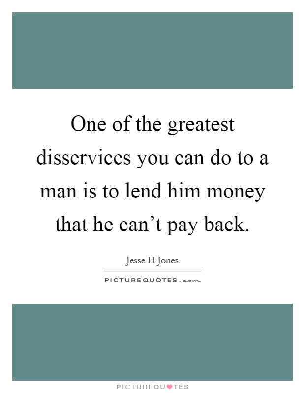 One of the greatest disservices you can do to a man is to lend him money that he can't pay back Picture Quote #1