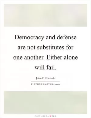 Democracy and defense are not substitutes for one another. Either alone will fail Picture Quote #1
