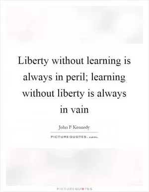 Liberty without learning is always in peril; learning without liberty is always in vain Picture Quote #1