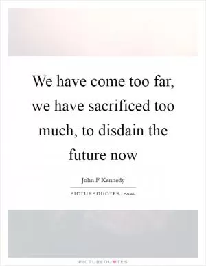 We have come too far, we have sacrificed too much, to disdain the future now Picture Quote #1