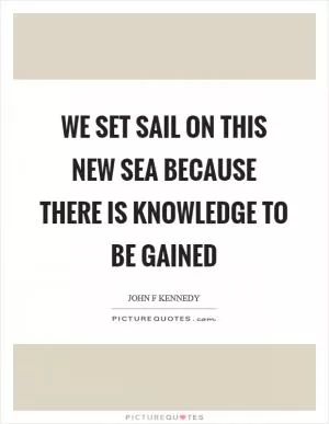We set sail on this new sea because there is knowledge to be gained Picture Quote #1