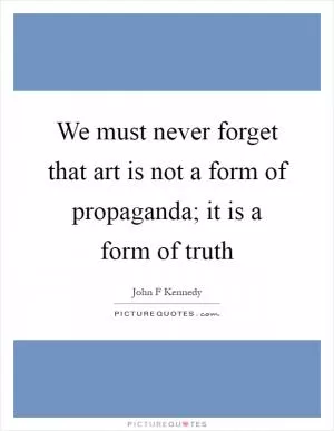 We must never forget that art is not a form of propaganda; it is a form of truth Picture Quote #1