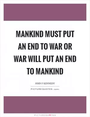 Mankind must put an end to war or war will put an end to mankind Picture Quote #1