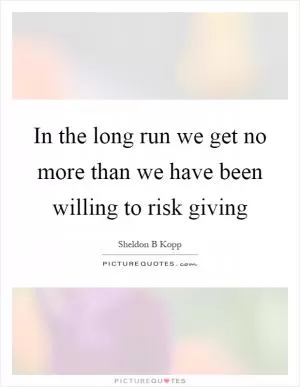 In the long run we get no more than we have been willing to risk giving Picture Quote #1