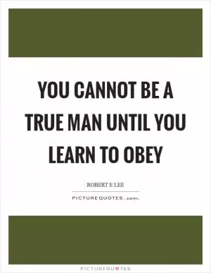 You cannot be a true man until you learn to obey Picture Quote #1