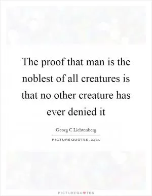 The proof that man is the noblest of all creatures is that no other creature has ever denied it Picture Quote #1