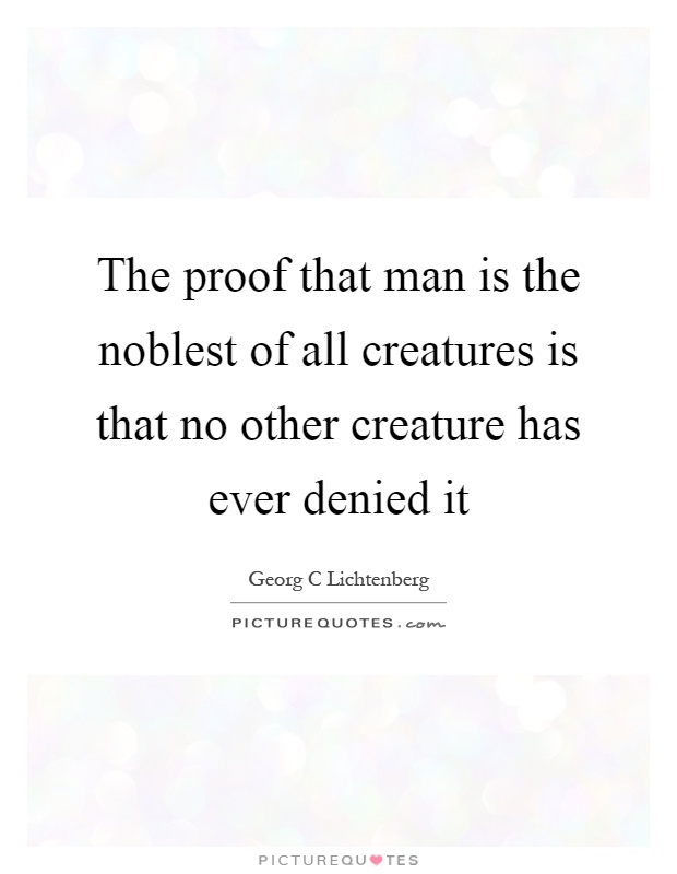 The proof that man is the noblest of all creatures is that no other creature has ever denied it Picture Quote #1