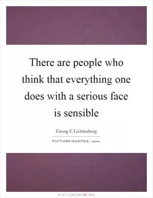 There are people who think that everything one does with a serious face is sensible Picture Quote #1