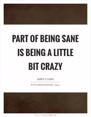 Part of being sane is being a little bit crazy Picture Quote #1