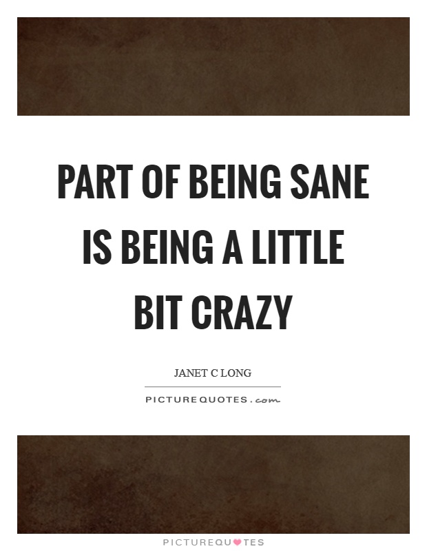 Part of being sane is being a little bit crazy Picture Quote #1