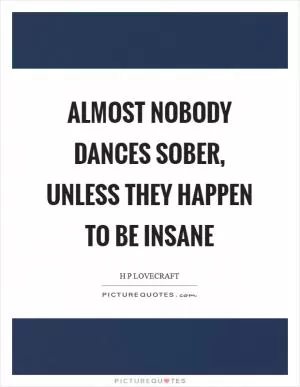 Almost nobody dances sober, unless they happen to be insane Picture Quote #1