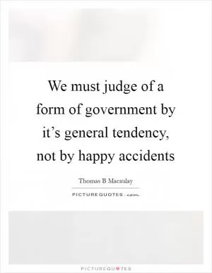 We must judge of a form of government by it’s general tendency, not by happy accidents Picture Quote #1