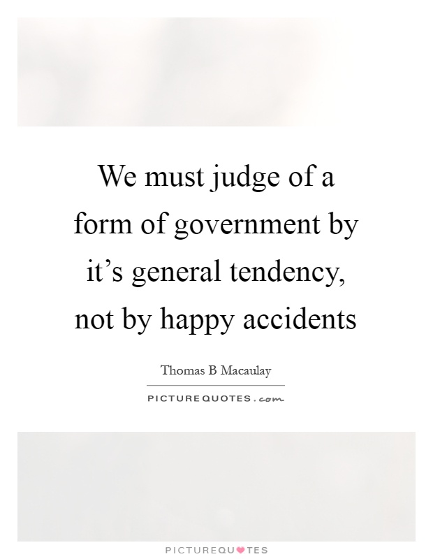 We must judge of a form of government by it's general tendency, not by happy accidents Picture Quote #1