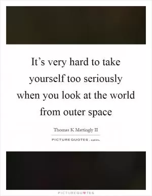 It’s very hard to take yourself too seriously when you look at the world from outer space Picture Quote #1