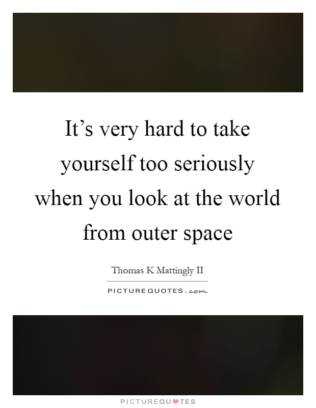 It's very hard to take yourself too seriously when you look at the world from outer space Picture Quote #1