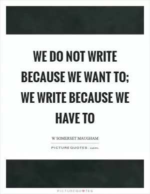 We do not write because we want to; we write because we have to Picture Quote #1