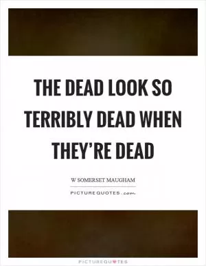 The dead look so terribly dead when they’re dead Picture Quote #1
