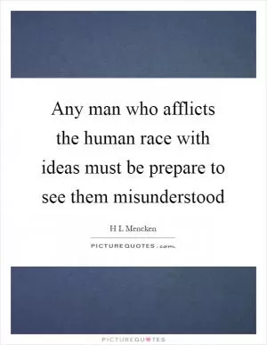 Any man who afflicts the human race with ideas must be prepare to see them misunderstood Picture Quote #1