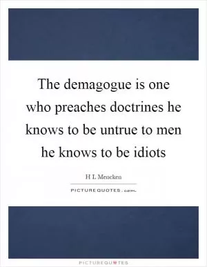 The demagogue is one who preaches doctrines he knows to be untrue to men he knows to be idiots Picture Quote #1