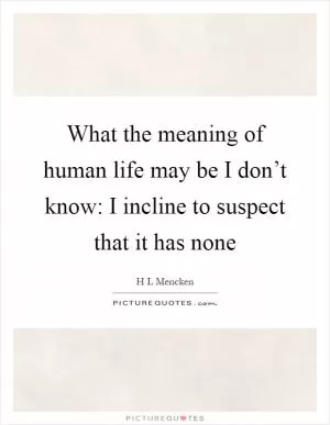 What the meaning of human life may be I don’t know: I incline to suspect that it has none Picture Quote #1