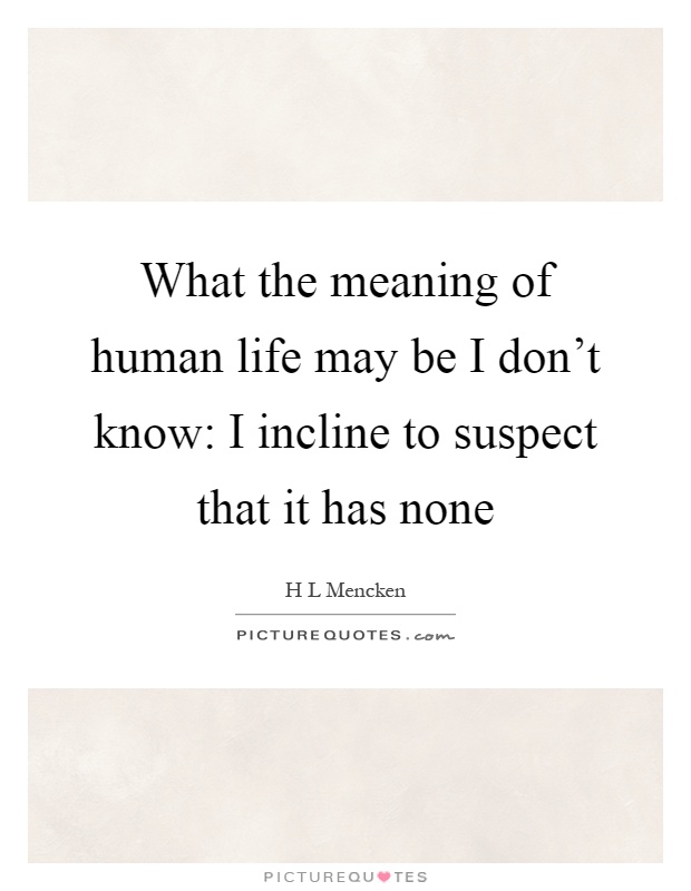 What the meaning of human life may be I don't know: I incline to suspect that it has none Picture Quote #1