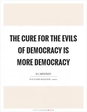 The cure for the evils of democracy is more democracy Picture Quote #1