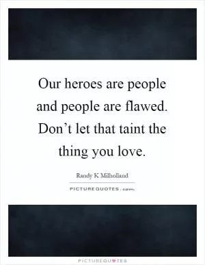 Our heroes are people and people are flawed. Don’t let that taint the thing you love Picture Quote #1