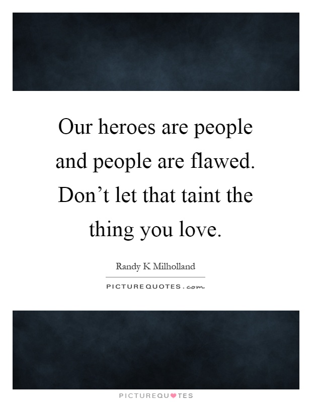 Our heroes are people and people are flawed. Don't let that taint the thing you love Picture Quote #1