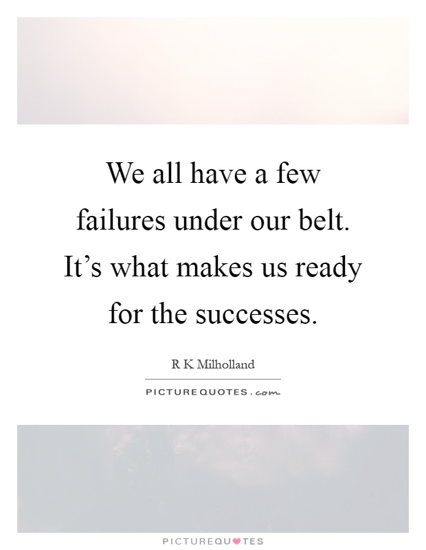 We all have a few failures under our belt. It's what makes us ready for the successes Picture Quote #1