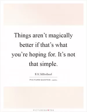 Things aren’t magically better if that’s what you’re hoping for. It’s not that simple Picture Quote #1