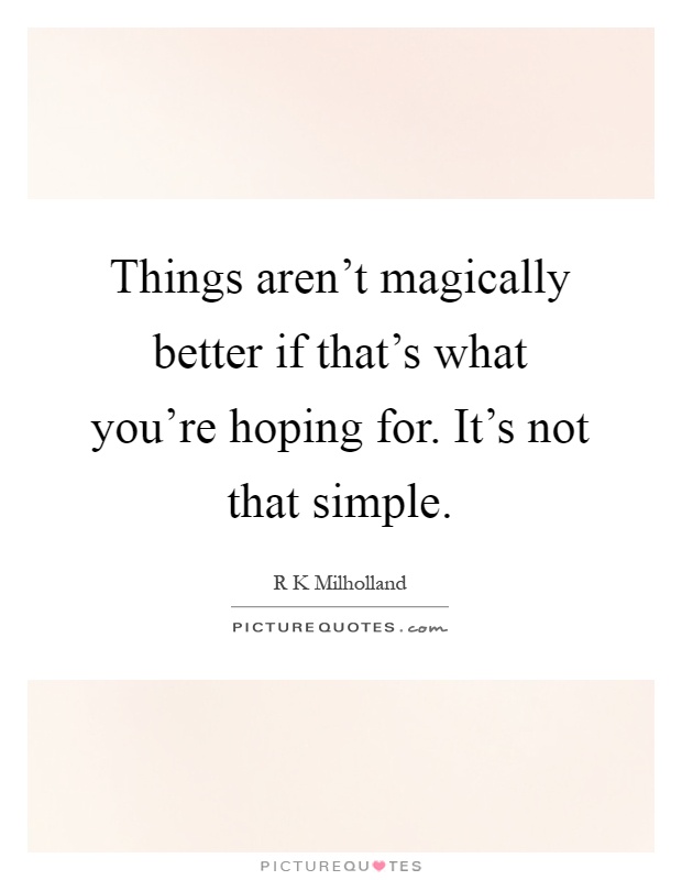 Things aren't magically better if that's what you're hoping for. It's not that simple Picture Quote #1