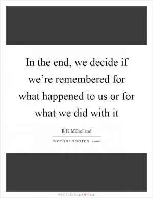 In the end, we decide if we’re remembered for what happened to us or for what we did with it Picture Quote #1