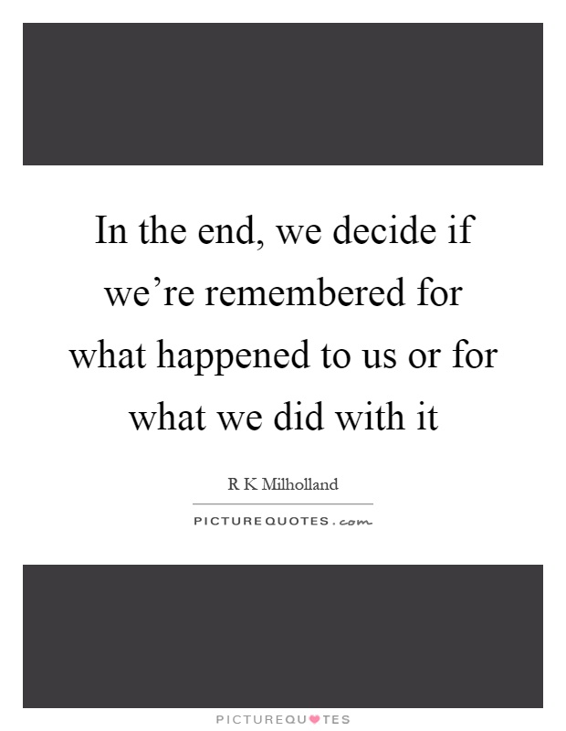 In the end, we decide if we're remembered for what happened to us or for what we did with it Picture Quote #1