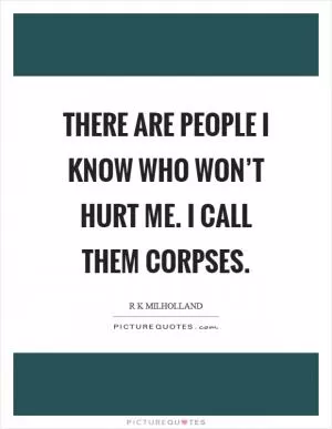 There are people I know who won’t hurt me. I call them corpses Picture Quote #1