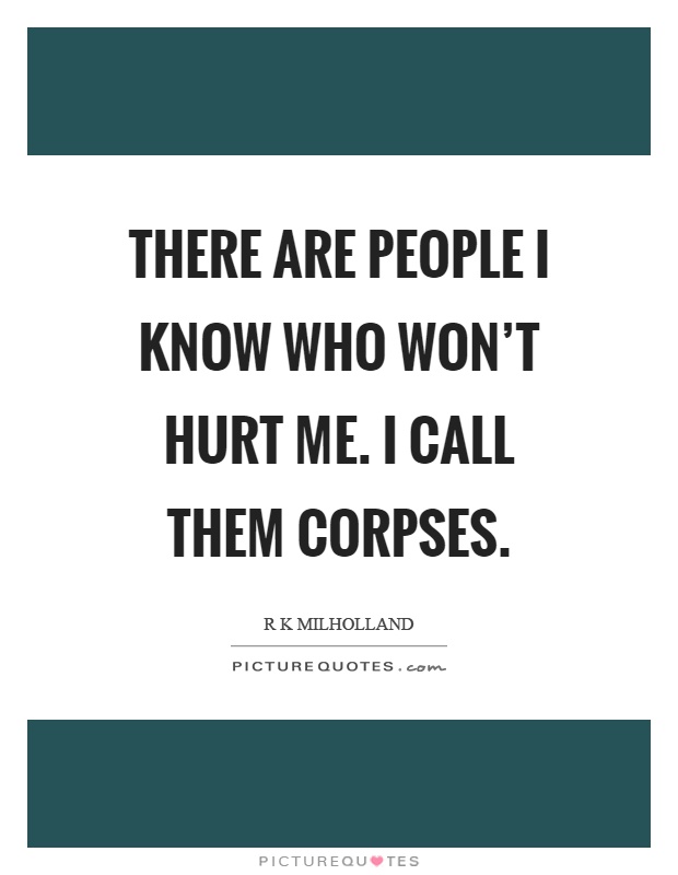 There are people I know who won't hurt me. I call them corpses Picture Quote #1
