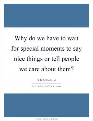 Why do we have to wait for special moments to say nice things or tell people we care about them? Picture Quote #1