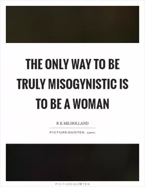 The only way to be truly misogynistic is to be a woman Picture Quote #1