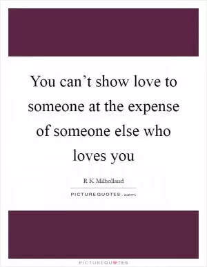 You can’t show love to someone at the expense of someone else who loves you Picture Quote #1
