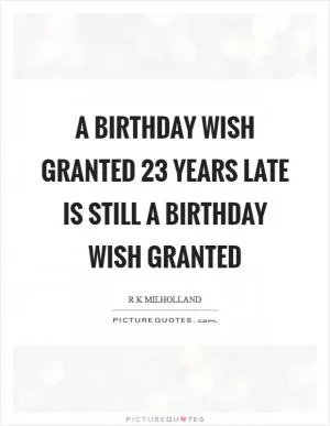 A birthday wish granted 23 years late is still a birthday wish granted Picture Quote #1