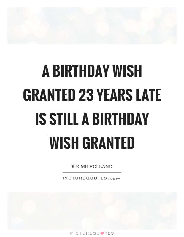 A birthday wish granted 23 years late is still a birthday wish granted Picture Quote #1