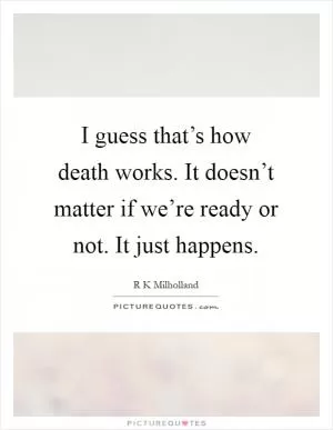 I guess that’s how death works. It doesn’t matter if we’re ready or not. It just happens Picture Quote #1