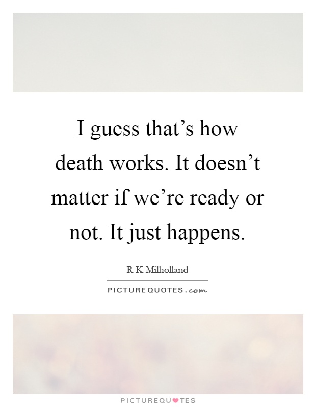I guess that's how death works. It doesn't matter if we're ready or not. It just happens Picture Quote #1