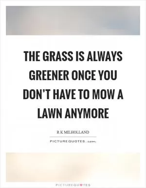 The grass is always greener once you don’t have to mow a lawn anymore Picture Quote #1