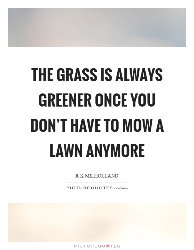 The grass is always greener once you don't have to mow a lawn anymore Picture Quote #1