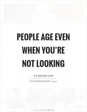 People age even when you’re not looking Picture Quote #1
