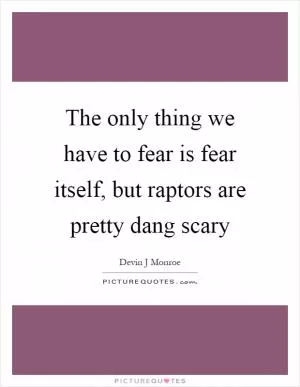 The only thing we have to fear is fear itself, but raptors are pretty dang scary Picture Quote #1