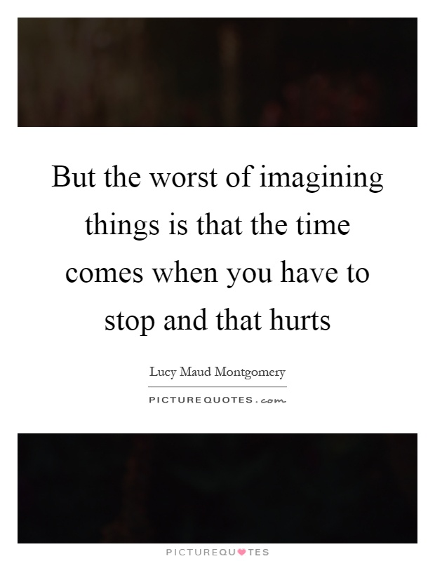 But the worst of imagining things is that the time comes when you have to stop and that hurts Picture Quote #1
