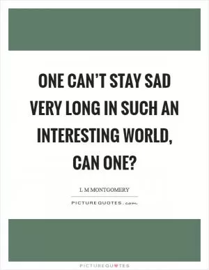 One can’t stay sad very long in such an interesting world, can one? Picture Quote #1
